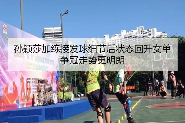 孙颖莎加练接发球细节后状态回升女单争冠走势更明朗 - BandaoSports