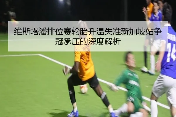 维斯塔潘排位赛轮胎升温失准新加坡站争冠承压的深度解析（BandaoSports）